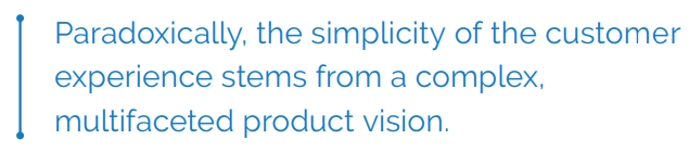 Simplicity of the customer experience stems from a complex, multifaceted product vision